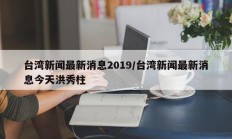 台湾新闻最新消息2019/台湾新闻最新消息今天洪秀柱
