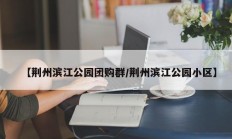 【荆州滨江公园团购群/荆州滨江公园小区】