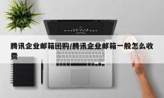 腾讯企业邮箱团购/腾讯企业邮箱一般怎么收费