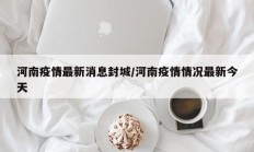 河南疫情最新消息封城／河南疫情情况最新今天