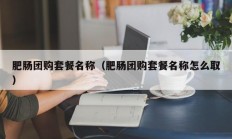 肥肠团购套餐名称（肥肠团购套餐名称怎么取）