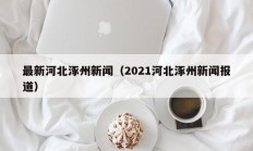 最新河北涿州新闻（2021河北涿州新闻报道）