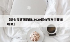 【都匀夜宵团购群/2020都匀夜市街要搬哪里】