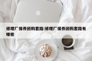 修理厂保养团购套路:修理厂保养团购套路有哪些