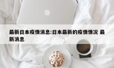 最新日本疫情消息：日本最新的疫情情况 最新消息