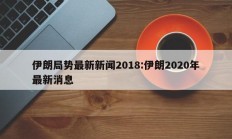 伊朗局势最新新闻2018:伊朗2020年最新消息