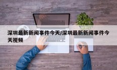 深圳最新新闻事件今天/深圳最新新闻事件今天视频