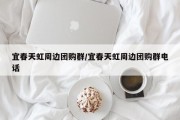 宜春天虹周边团购群/宜春天虹周边团购群电话