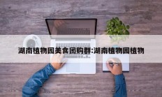 湖南植物园美食团购群:湖南植物园植物