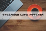 咖啡豆上海团购群（上海专门买咖啡豆的地方）