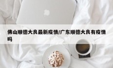 佛山顺德大良最新疫情／广东顺德大良有疫情吗