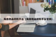 海南初品团购平台（海南初品团购平台官网）