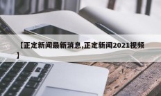 【正定新闻最新消息,正定新闻2021视频】