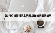 【益阳疫情最新消息数据,益阳疫情最新进展】