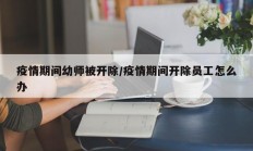 疫情期间幼师被开除／疫情期间开除员工怎么办