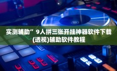实测辅助”9人拼三张开挂神器软件下载(透视)辅助软件教程
