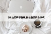 【微信团购群群规,微信群团购合法吗】