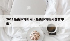 2021最新体育新闻（最新体育新闻都有哪些）