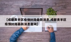 【成都青羊区疫情封路最新消息,成都青羊区疫情封路最新消息查询】