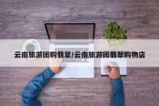 云南旅游团购翡翠/云南旅游团翡翠购物店