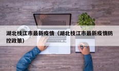 湖北枝江市最新疫情（湖北枝江市最新疫情防控政策）