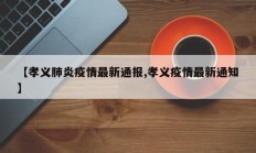 【孝义肺炎疫情最新通报,孝义疫情最新通知】