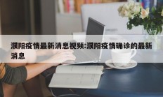 濮阳疫情最新消息视频：濮阳疫情确诊的最新消息