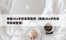 搜狐nba手机体育新闻（搜狐nba手机体育新闻直播）