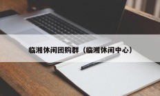临湘休闲团购群（临湘休闲中心）
