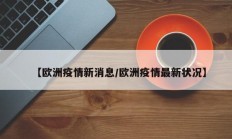 【欧洲疫情新消息／欧洲疫情最新状况】