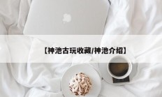 【神池古玩收藏/神池介绍】