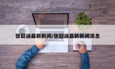 张韶涵最新新闻/张韶涵最新新闻消息