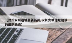 【汉长安城遗址最新新闻/汉长安城遗址建设的最新动态】