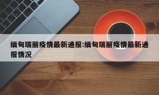 缅甸瑞丽疫情最新通报：缅甸瑞丽疫情最新通报情况