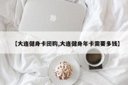 【大连健身卡团购,大连健身年卡需要多钱】