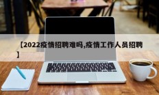 【2022疫情招聘难吗,疫情工作人员招聘】