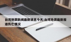 台湾地震新闻最新消息今天:台湾地震最新报道伤亡情况