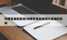 特朗普最新新闻/特朗普最新新闻对美国的影响
