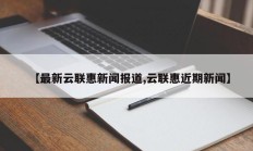 【最新云联惠新闻报道,云联惠近期新闻】