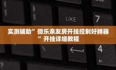 实测辅助”微乐亲友房开挂控制好牌器”开挂详细教程