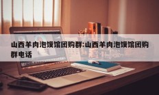 山西羊肉泡馍馆团购群:山西羊肉泡馍馆团购群电话