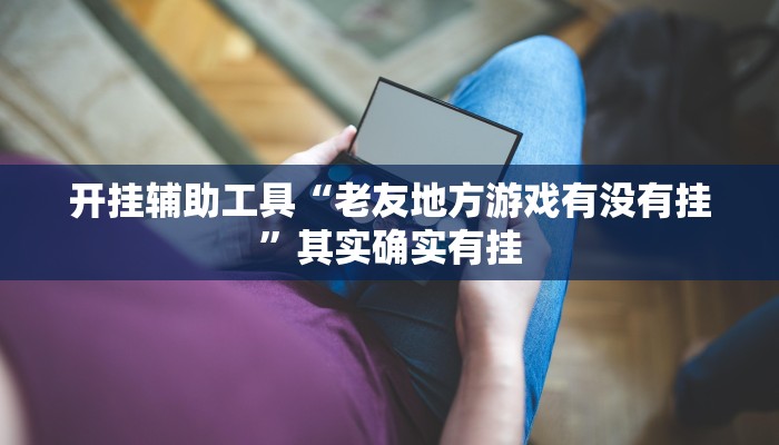 开挂辅助工具“老友地方游戏有没有挂”其实确实有挂