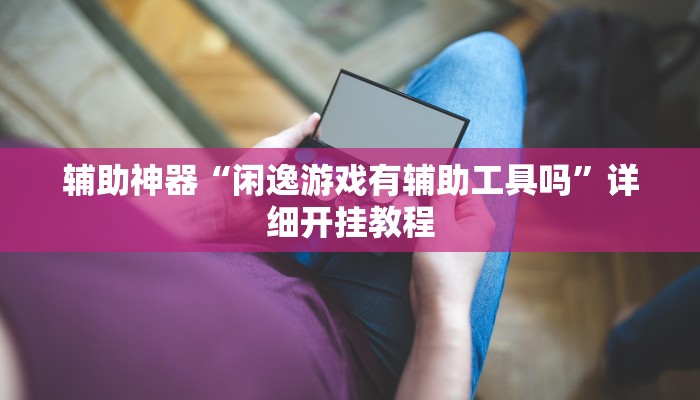 辅助神器“闲逸游戏有辅助工具吗”详细开挂教程