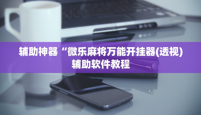 辅助神器“微乐麻将万能开挂器(透视)辅助软件教程