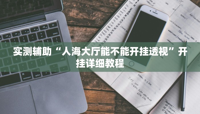 实测辅助“人海大厅能不能开挂透视”开挂详细教程