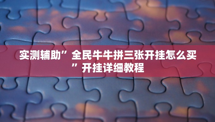 实测辅助”全民牛牛拼三张开挂怎么买”开挂详细教程
