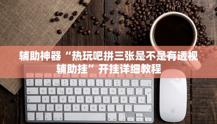 辅助神器“热玩吧拼三张是不是有透视辅助挂”开挂详细教程