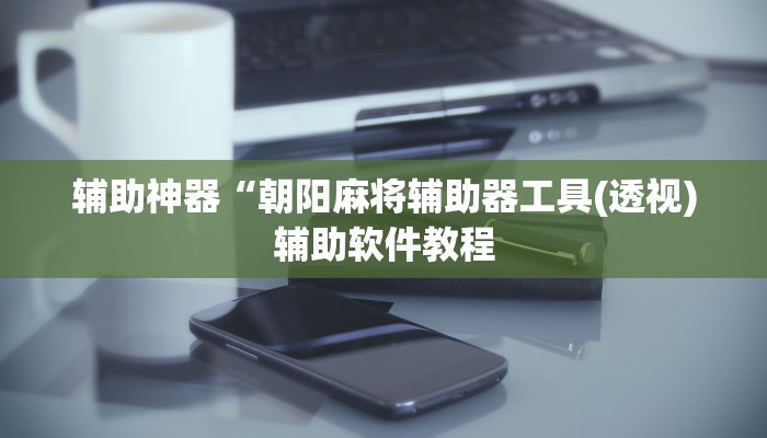 辅助神器“朝阳麻将辅助器工具(透视)辅助软件教程