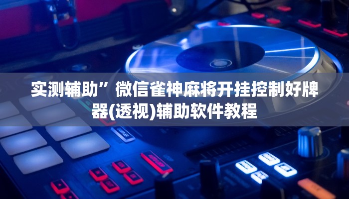 实测辅助”微信雀神麻将开挂控制好牌器(透视)辅助软件教程