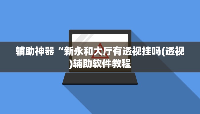 辅助神器“新永和大厅有透视挂吗(透视)辅助软件教程